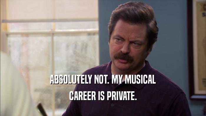 ABSOLUTELY NOT. MY MUSICAL CAREER IS PRIVATE. 