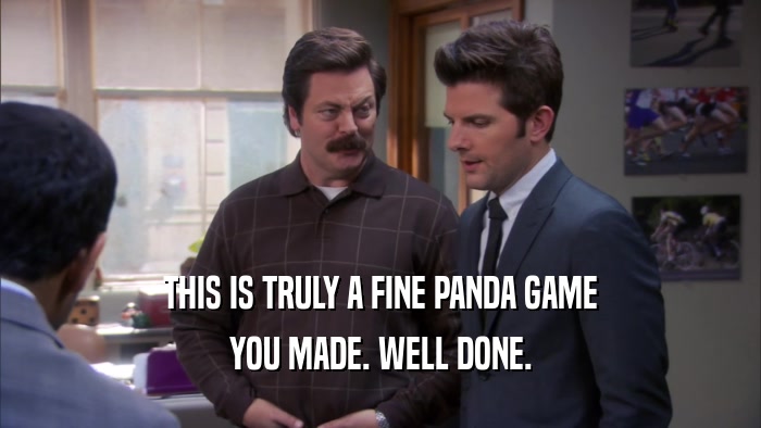 THIS IS TRULY A FINE PANDA GAME YOU MADE. WELL DONE. 