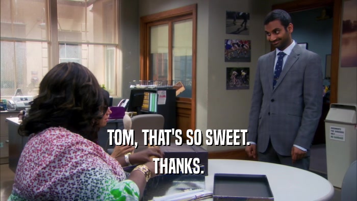 TOM, THAT'S SO SWEET. THANKS. 