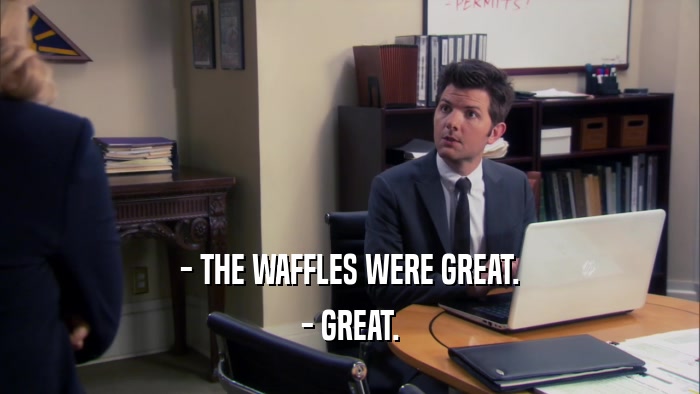 - THE WAFFLES WERE GREAT.
 - GREAT.
 
