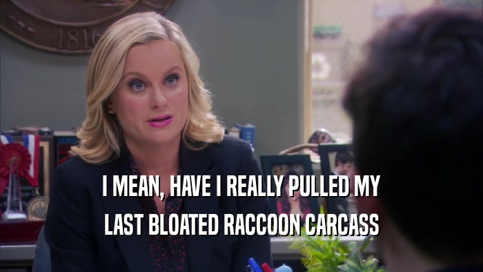 I MEAN, HAVE I REALLY PULLED MY LAST BLOATED RACCOON CARCASS 