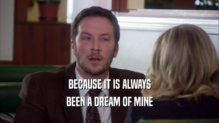 BECAUSE IT IS ALWAYS BEEN A DREAM OF MINE 