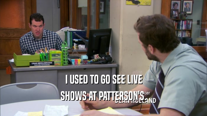 I USED TO GO SEE LIVE SHOWS AT PATTERSON'S. 