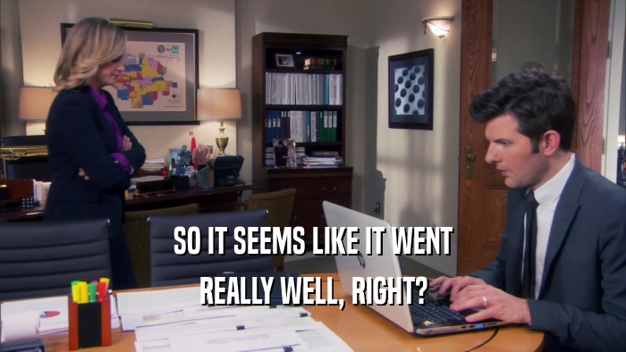 SO IT SEEMS LIKE IT WENT REALLY WELL, RIGHT? 