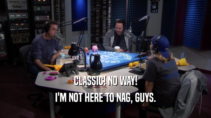 CLASSIC! NO WAY! I'M NOT HERE TO NAG, GUYS. 