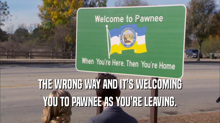 THE WRONG WAY AND IT'S WELCOMING YOU TO PAWNEE AS YOU'RE LEAVING. 