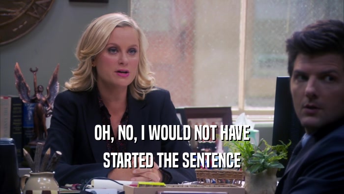 OH, NO, I WOULD NOT HAVE STARTED THE SENTENCE 