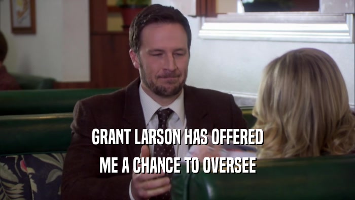 GRANT LARSON HAS OFFERED ME A CHANCE TO OVERSEE 