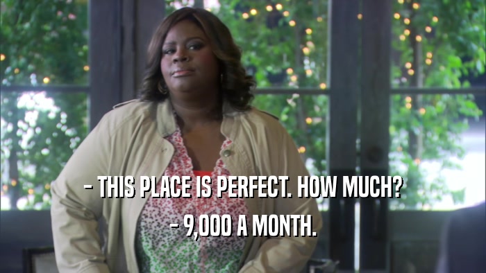 - THIS PLACE IS PERFECT. HOW MUCH? - 9,000 A MONTH. 
