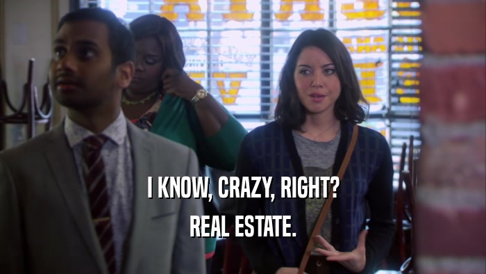 I KNOW, CRAZY, RIGHT? REAL ESTATE. 