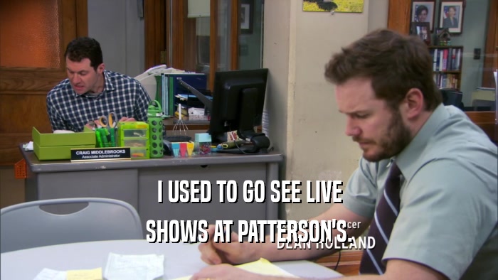 I USED TO GO SEE LIVE SHOWS AT PATTERSON'S. 