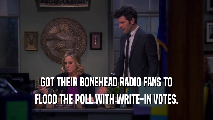 GOT THEIR BONEHEAD RADIO FANS TO
 FLOOD THE POLL WITH WRITE-IN VOTES.
 