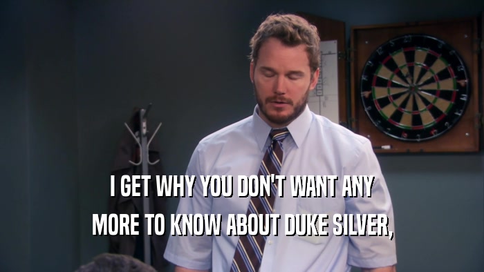 I GET WHY YOU DON'T WANT ANY MORE TO KNOW ABOUT DUKE SILVER, 