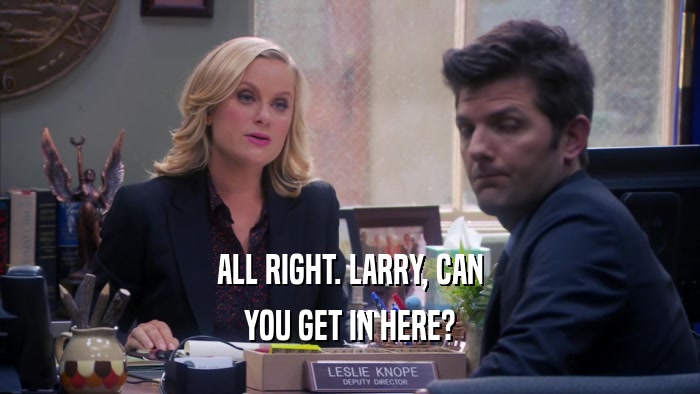 ALL RIGHT. LARRY, CAN YOU GET IN HERE? 