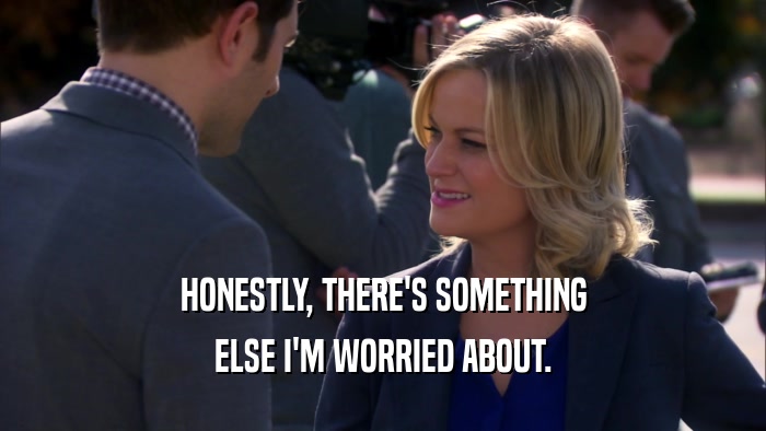 HONESTLY, THERE'S SOMETHING ELSE I'M WORRIED ABOUT. 