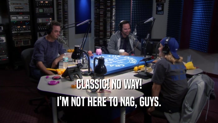CLASSIC! NO WAY! I'M NOT HERE TO NAG, GUYS. 