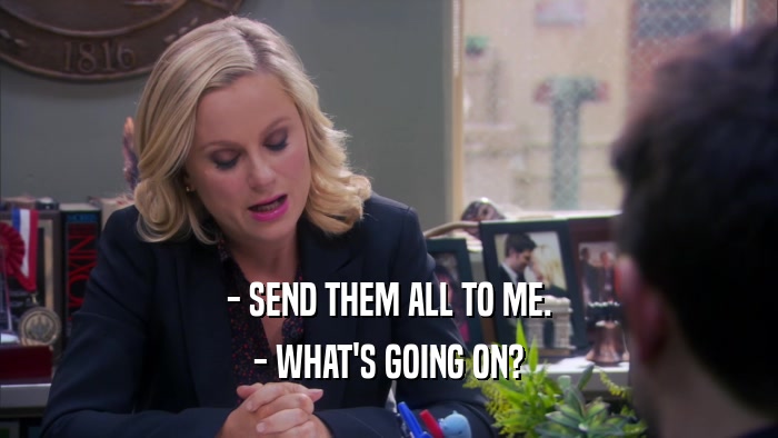 - SEND THEM ALL TO ME. - WHAT'S GOING ON? 