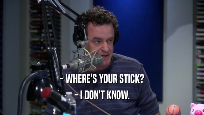 - WHERE'S YOUR STICK? - I DON'T KNOW. 