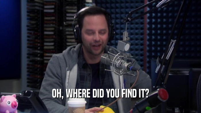 OH, WHERE DID YOU FIND IT?  
