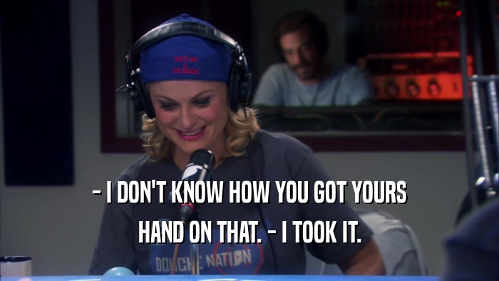 - I DON'T KNOW HOW YOU GOT YOURS HAND ON THAT. - I TOOK IT. 