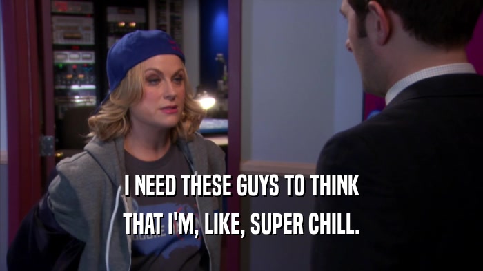 I NEED THESE GUYS TO THINK THAT I'M, LIKE, SUPER CHILL. 