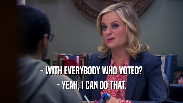 - WITH EVERYBODY WHO VOTED? - YEAH, I CAN DO THAT. 