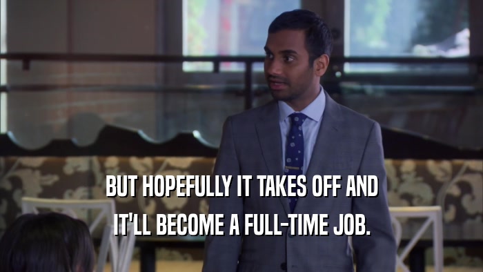 BUT HOPEFULLY IT TAKES OFF AND IT'LL BECOME A FULL-TIME JOB. 