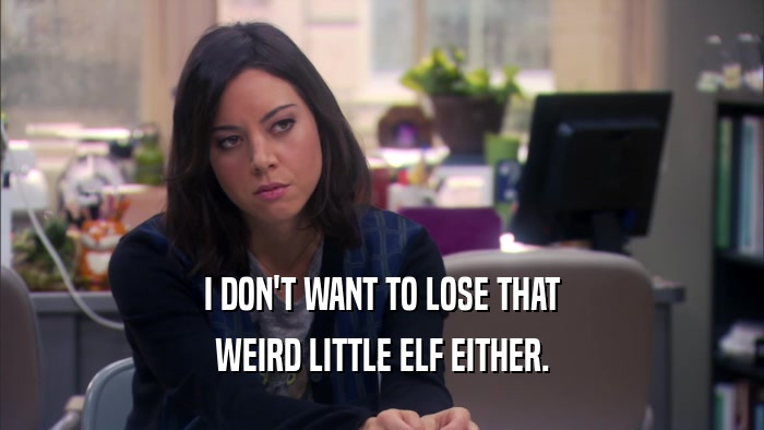 I DON'T WANT TO LOSE THAT WEIRD LITTLE ELF EITHER. 
