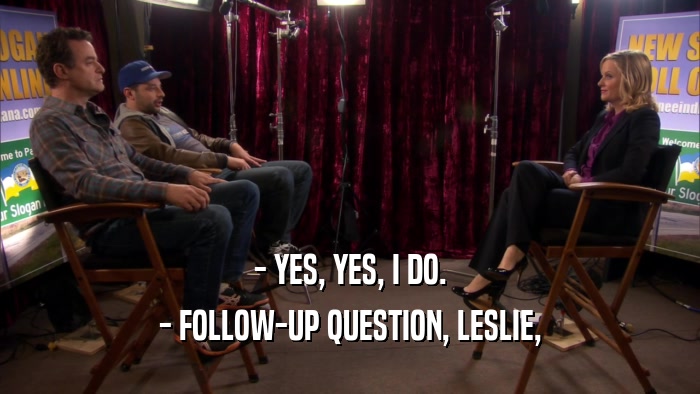- YES, YES, I DO. - FOLLOW-UP QUESTION, LESLIE, 