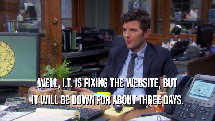 WELL, I.T. IS FIXING THE WEBSITE, BUT IT WILL BE DOWN FOR ABOUT THREE DAYS. 