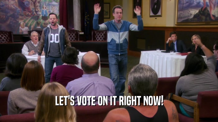 LET'S VOTE ON IT RIGHT NOW!  
