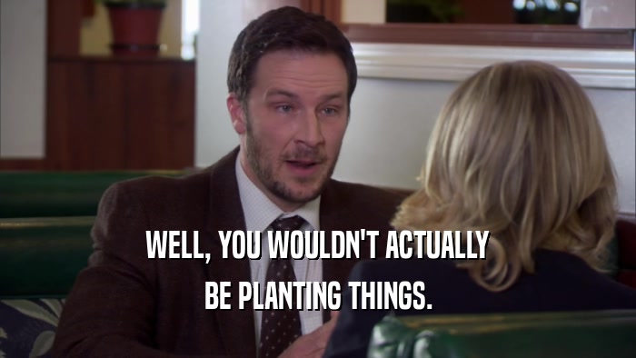 WELL, YOU WOULDN'T ACTUALLY BE PLANTING THINGS. 