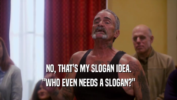 NO, THAT'S MY SLOGAN IDEA. 