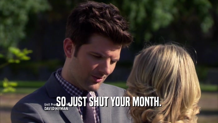 SO JUST SHUT YOUR MONTH.  