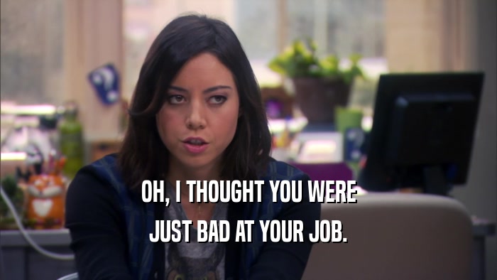 OH, I THOUGHT YOU WERE JUST BAD AT YOUR JOB. 