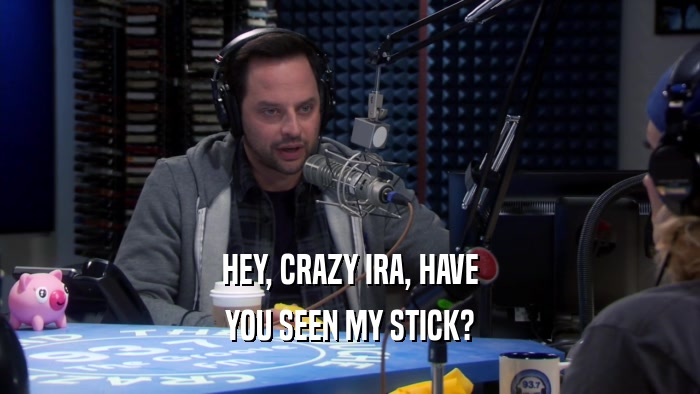 HEY, CRAZY IRA, HAVE YOU SEEN MY STICK? 
