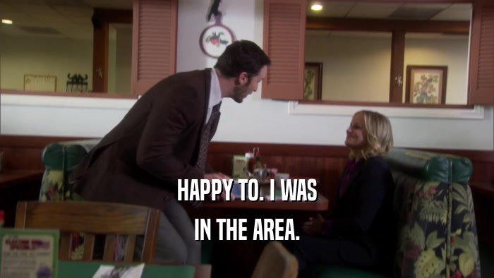 HAPPY TO. I WAS IN THE AREA. 