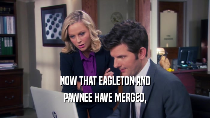 NOW THAT EAGLETON AND
 PAWNEE HAVE MERGED,
 