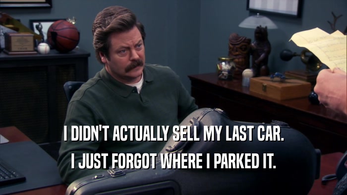I DIDN'T ACTUALLY SELL MY LAST CAR.
 I JUST FORGOT WHERE I PARKED IT.
 