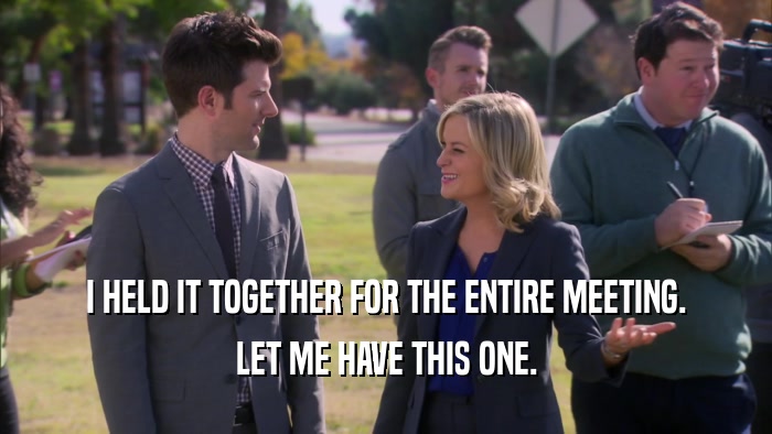 I HELD IT TOGETHER FOR THE ENTIRE MEETING. LET ME HAVE THIS ONE. 