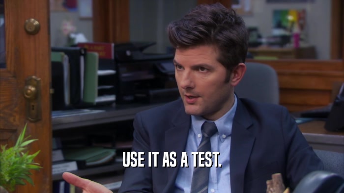 USE IT AS A TEST.  