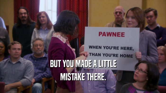 BUT YOU MADE A LITTLE MISTAKE THERE. 