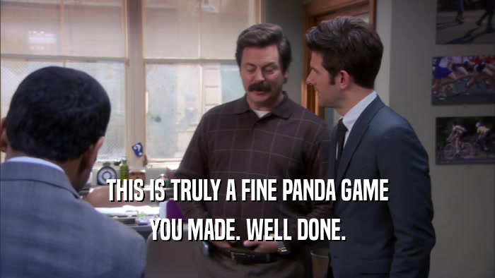THIS IS TRULY A FINE PANDA GAME YOU MADE. WELL DONE. 