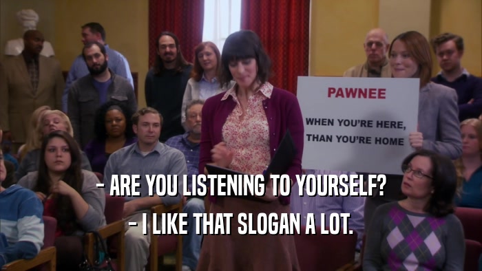 - ARE YOU LISTENING TO YOURSELF? - I LIKE THAT SLOGAN A LOT. 
