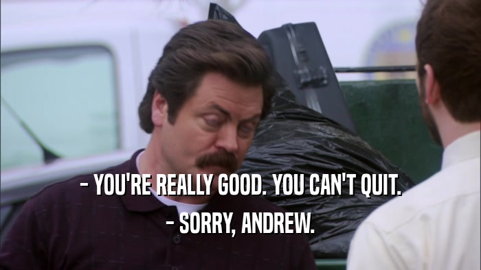 - YOU'RE REALLY GOOD. YOU CAN'T QUIT. - SORRY, ANDREW. 
