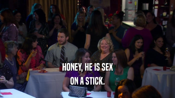 HONEY, HE IS SEX ON A STICK. 