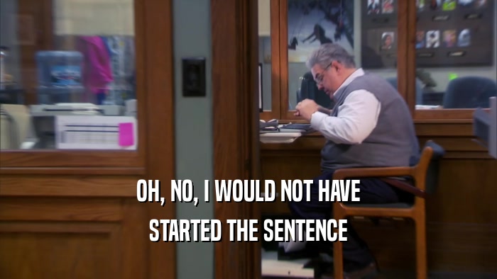 OH, NO, I WOULD NOT HAVE STARTED THE SENTENCE 