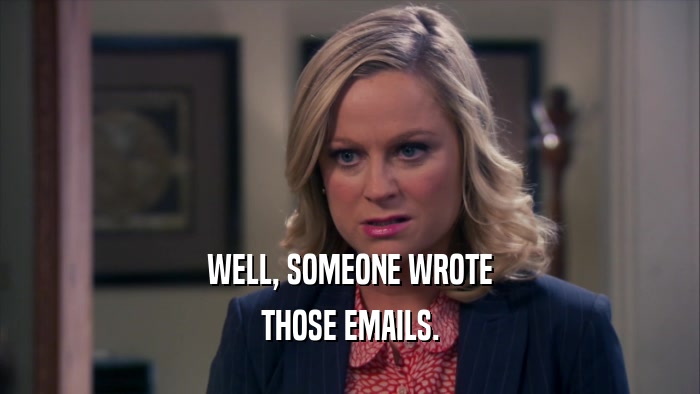 WELL, SOMEONE WROTE THOSE EMAILS. 