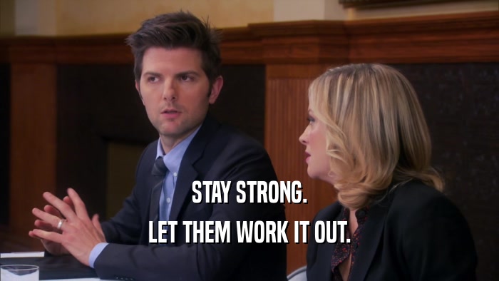 STAY STRONG. LET THEM WORK IT OUT. 