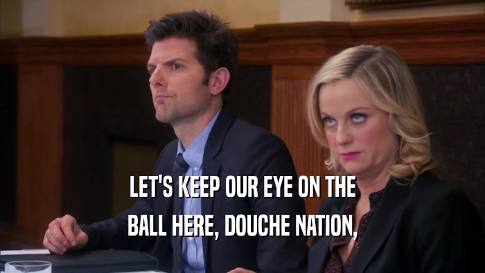 LET'S KEEP OUR EYE ON THE BALL HERE, DOUCHE NATION, 
